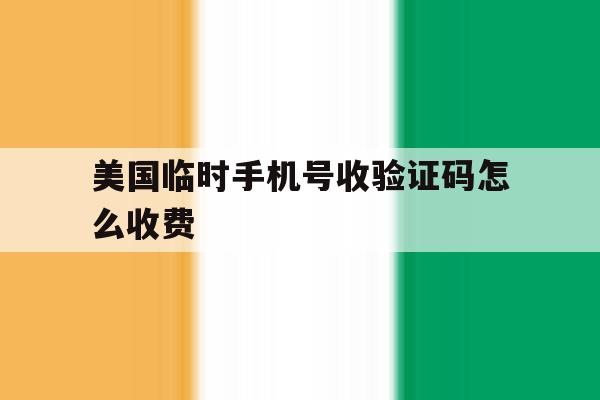 美国临时手机号收验证码怎么收费 美国临时手机号收验证码怎么收费