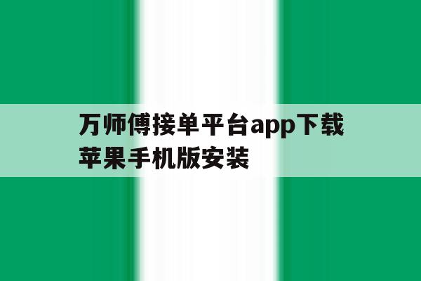 万师傅接单平台app下载苹果手机版安装的简单介绍 万师傅接单平台app下载苹果手机版安装的简单介绍