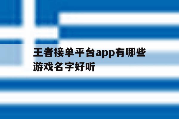 王者接单平台app有哪些游戏名字好听 王者接单平台app有哪些游戏名字好听