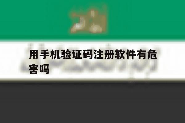 用手机验证码注册软件有危害吗 用手机验证码注册软件有危害吗