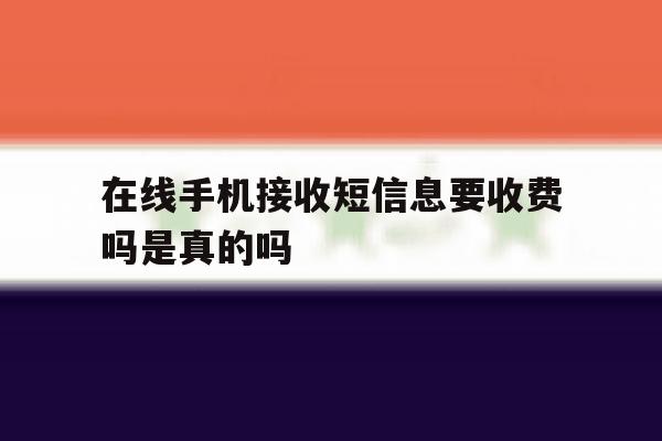 在线手机接收短信息要收费吗是真的吗 在线手机接收短信息要收费吗是真的吗