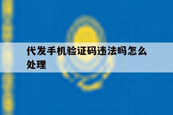 代发手机验证码违法吗怎么处理 代发手机验证码违法吗怎么处理