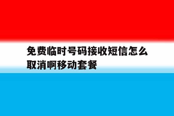 免费临时号码接收短信怎么取消啊移动套餐 免费临时号码接收短信怎么取消啊移动套餐