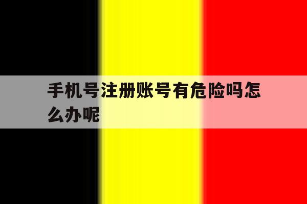 手机号注册账号有危险吗怎么办呢 手机号注册账号有危险吗怎么办呢
