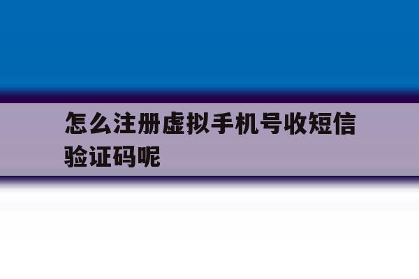 怎么注册虚拟手机号收短信验证码呢
