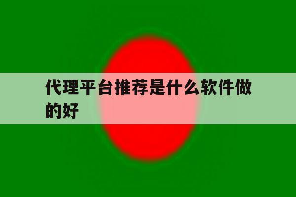代理平台推荐是什么软件做的好 代理平台推荐是什么软件做的好
