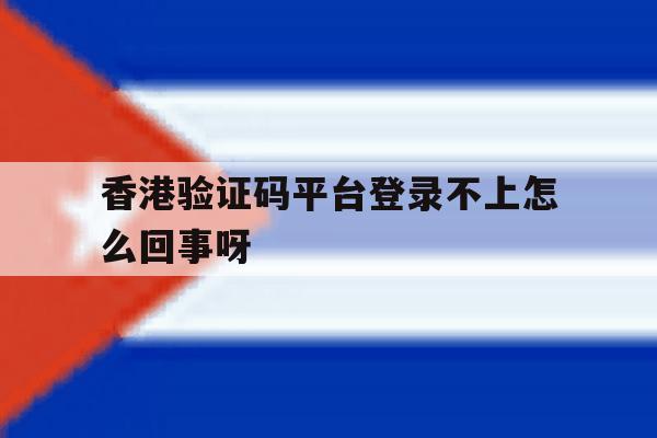 香港验证码平台登录不上怎么回事呀的简单介绍
