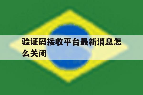 验证码接收平台最新消息怎么关闭 验证码接收平台最新消息怎么关闭