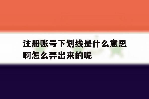 注册账号下划线是什么意思啊怎么弄出来的呢的简单介绍