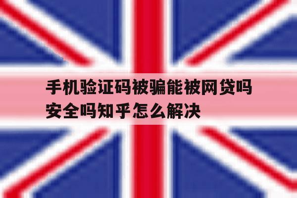 手机验证码被骗能被网贷吗安全吗知乎怎么解决 手机验证码被骗能被网贷吗安全吗知乎怎么解决