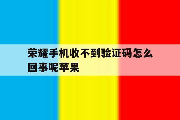 荣耀手机收不到验证码怎么回事呢苹果 荣耀手机收不到验证码怎么回事呢苹果