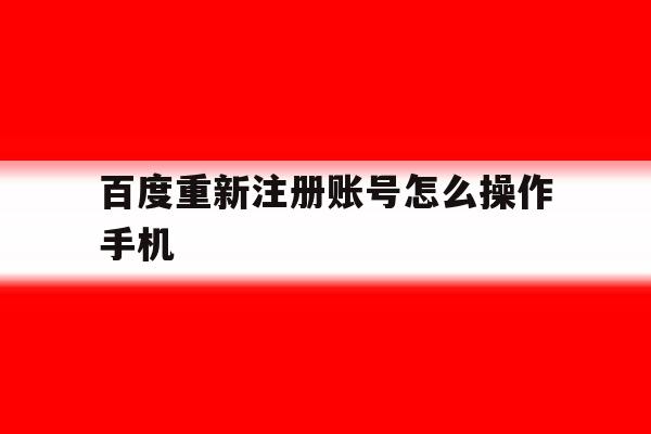 百度重新注册账号怎么操作手机 百度重新注册账号怎么操作手机