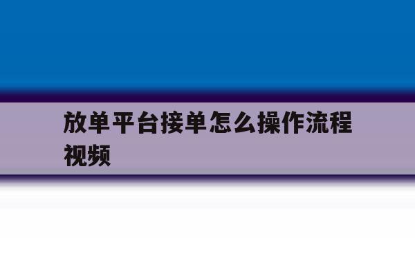 放单平台接单怎么操作流程视频 放单平台接单怎么操作流程视频