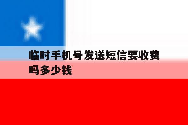 临时手机号发送短信要收费吗多少钱 临时手机号发送短信要收费吗多少钱