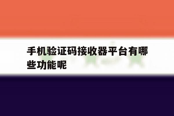 手机验证码接收器平台有哪些功能呢 手机验证码接收器平台有哪些功能呢