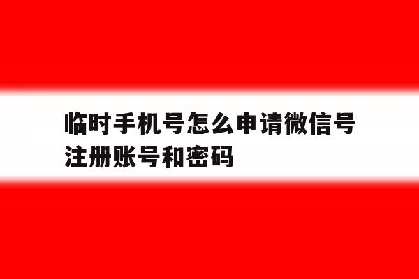 关于临时手机号怎么申请微信号注册账号和密码的信息