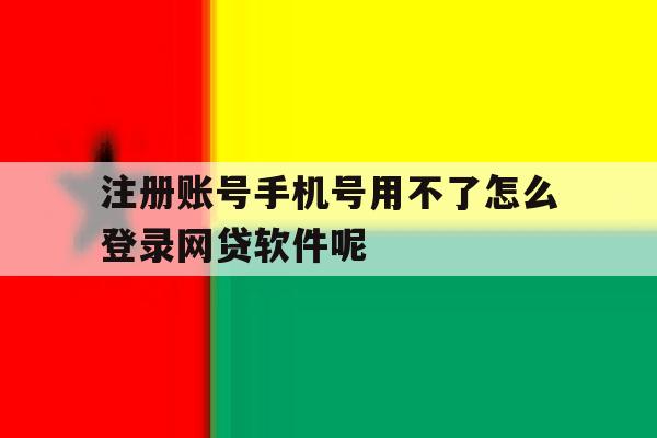 注册账号手机号用不了怎么登录网贷软件呢的简单介绍