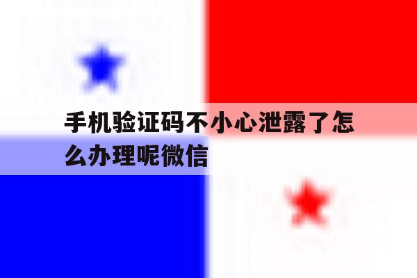 手机验证码不小心泄露了怎么办理呢微信 手机验证码不小心泄露了怎么办理呢微信