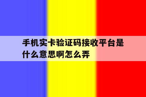 手机实卡验证码接收平台是什么意思啊怎么弄 手机实卡验证码接收平台是什么意思啊怎么弄