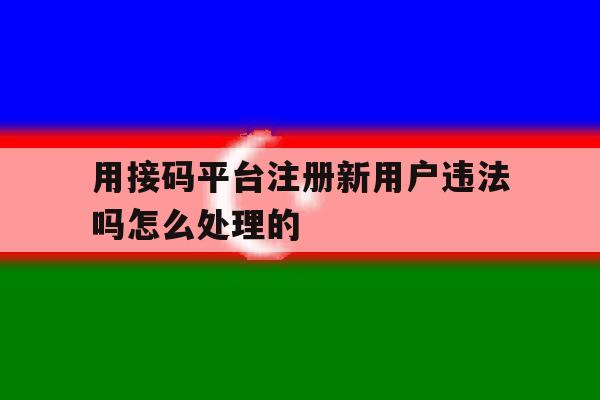 包含用接码平台注册新用户违法吗怎么处理的的词条