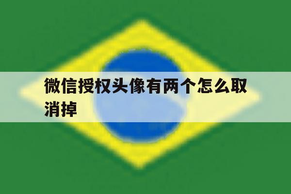 微信授权头像有两个怎么取消掉 微信授权头像有两个怎么取消掉
