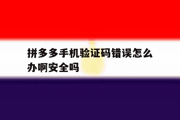 拼多多手机验证码错误怎么办啊安全吗的简单介绍 拼多多手机验证码错误怎么办啊安全吗的简单介绍