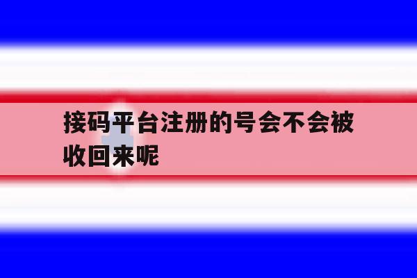 接码平台注册的号会不会被收回来呢的简单介绍 接码平台注册的号会不会被收回来呢的简单介绍