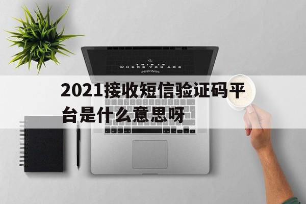 2021接收短信验证码平台是什么意思呀 2021接收短信验证码平台是什么意思呀