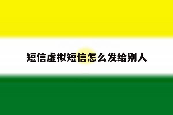 短信虚拟短信怎么发给别人 短信虚拟短信怎么发给别人