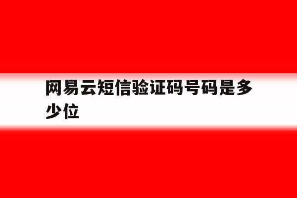 网易云短信验证码号码是多少位 网易云短信验证码号码是多少位
