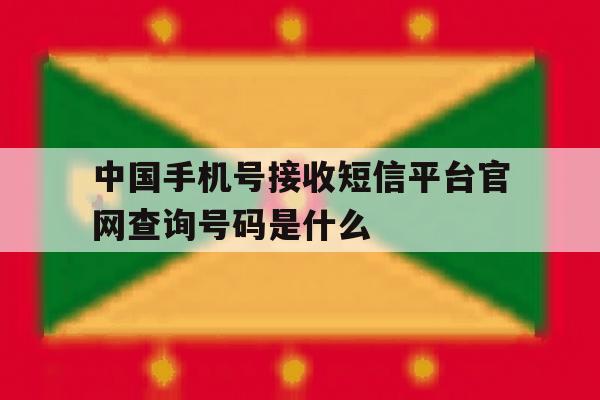 中国手机号接收短信平台官网查询号码是什么 中国手机号接收短信平台官网查询号码是什么