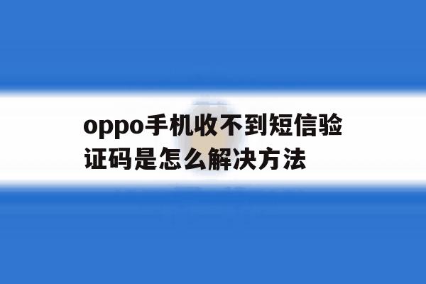 oppo手机收不到短信验证码是怎么解决方法 oppo手机收不到短信验证码是怎么解决方法