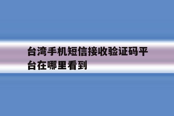 台湾手机短信接收验证码平台在哪里看到 台湾手机短信接收验证码平台在哪里看到