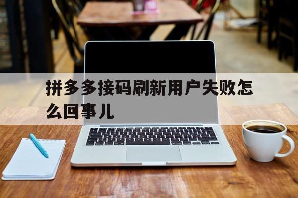 拼多多接码刷新用户失败怎么回事儿 拼多多接码刷新用户失败怎么回事儿