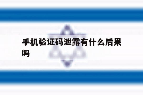 手机验证码泄露有什么后果吗 手机验证码泄露有什么后果吗
