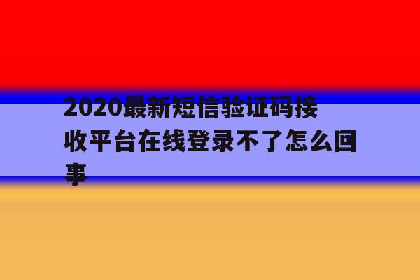 关于2020最新短信验证码接收平台在线登录不了怎么回事的信息