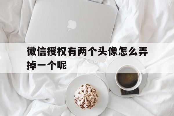 微信授权有两个头像怎么弄掉一个呢 微信授权有两个头像怎么弄掉一个呢