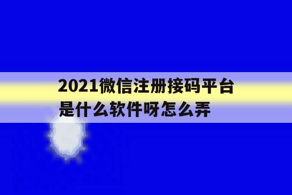 2021微信注册接码平台是什么软件呀怎么弄 2021微信注册接码平台是什么软件呀怎么弄