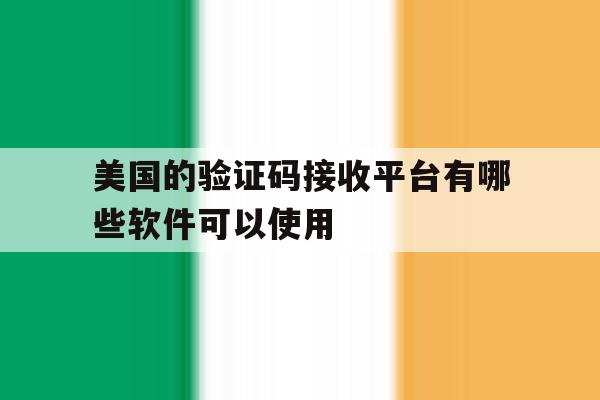 美国的验证码接收平台有哪些软件可以使用 美国的验证码接收平台有哪些软件可以使用