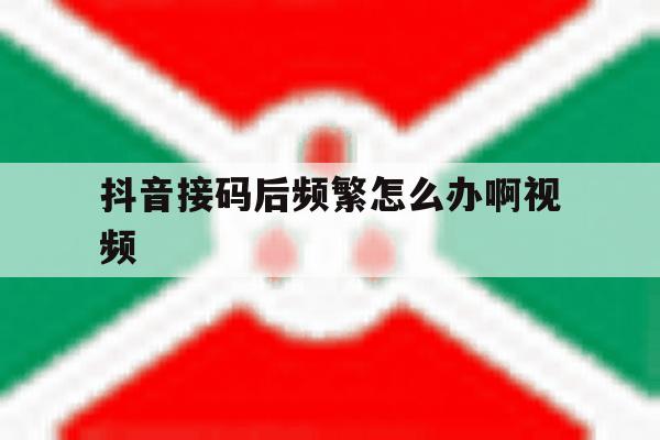 抖音接码后频繁怎么办啊视频 抖音接码后频繁怎么办啊视频