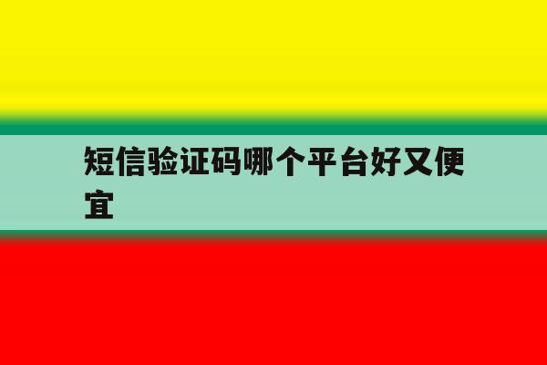 短信验证码哪个平台好又便宜 短信验证码哪个平台好又便宜