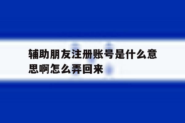 辅助朋友注册账号是什么意思啊怎么弄回来 辅助朋友注册账号是什么意思啊怎么弄回来