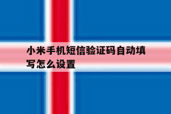 小米手机短信验证码自动填写怎么设置 小米手机短信验证码自动填写怎么设置