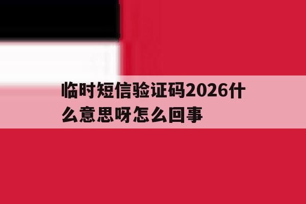 临时短信验证码2026什么意思呀怎么回事 临时短信验证码2026什么意思呀怎么回事