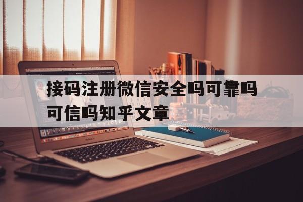 接码注册微信安全吗可靠吗可信吗知乎文章 接码注册微信安全吗可靠吗可信吗知乎文章