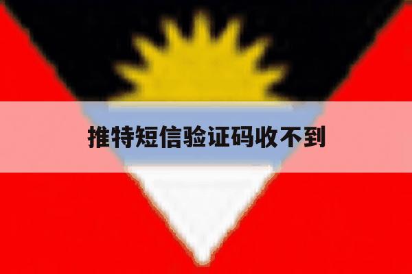 推特短信验证码收不到 推特短信验证码收不到