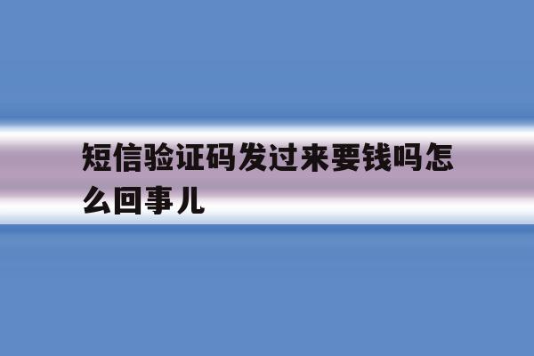 短信验证码发过来要钱吗怎么回事儿 短信验证码发过来要钱吗怎么回事儿