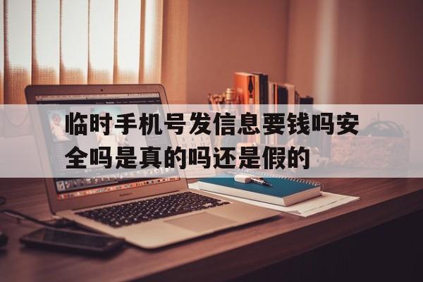 关于临时手机号发信息要钱吗安全吗是真的吗还是假的的信息 关于临时手机号发信息要钱吗安全吗是真的吗还是假的的信息