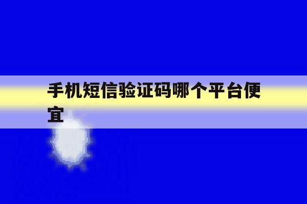 手机短信验证码哪个平台便宜 手机短信验证码哪个平台便宜