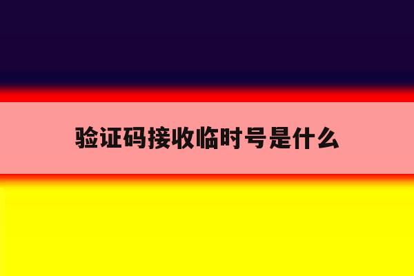 验证码接收临时号是什么 验证码接收临时号是什么